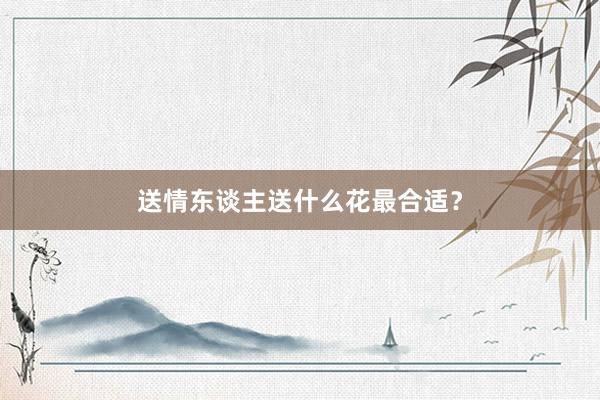 送情东谈主送什么花最合适？