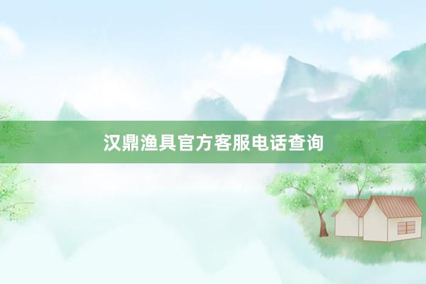 汉鼎渔具官方客服电话查询