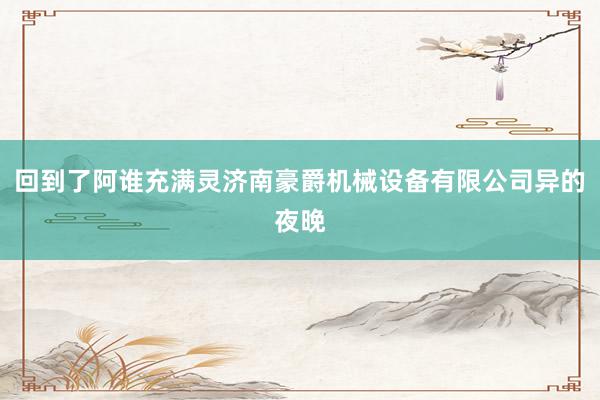 回到了阿谁充满灵济南豪爵机械设备有限公司异的夜晚