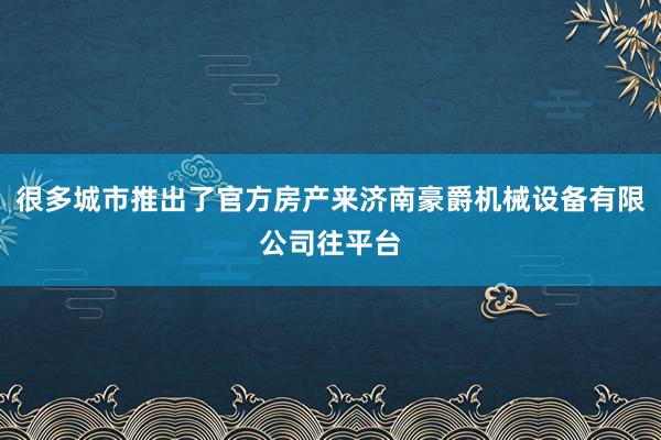 很多城市推出了官方房产来济南豪爵机械设备有限公司往平台