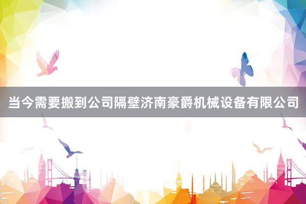当今需要搬到公司隔壁济南豪爵机械设备有限公司