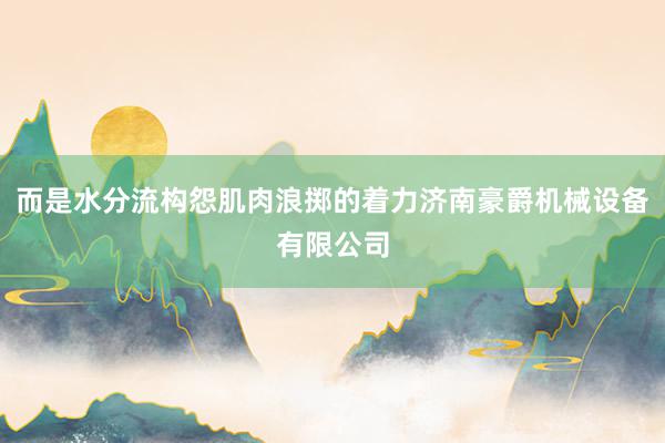而是水分流构怨肌肉浪掷的着力济南豪爵机械设备有限公司