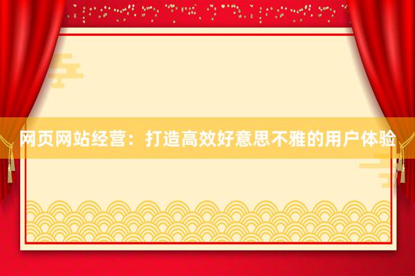 网页网站经营：打造高效好意思不雅的用户体验