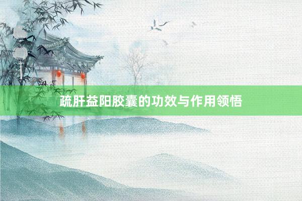 疏肝益阳胶囊的功效与作用领悟