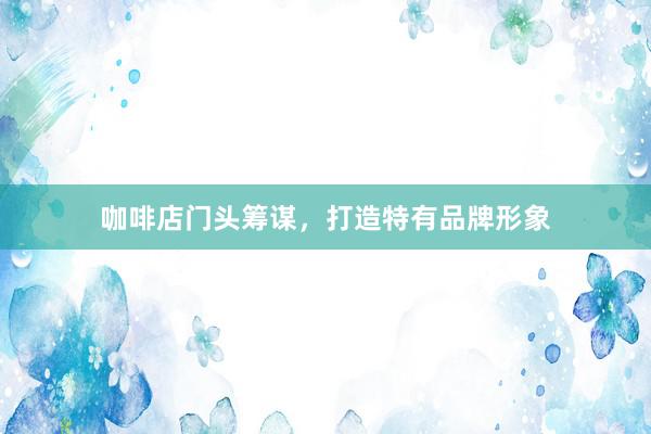 咖啡店门头筹谋，打造特有品牌形象